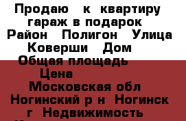 Продаю 2-к. квартиру, гараж в подарок › Район ­ Полигон › Улица ­ Коверши › Дом ­ 1 › Общая площадь ­ 46 › Цена ­ 2 050 000 - Московская обл., Ногинский р-н, Ногинск г. Недвижимость » Квартиры продажа   . Московская обл.